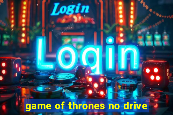 game of thrones no drive